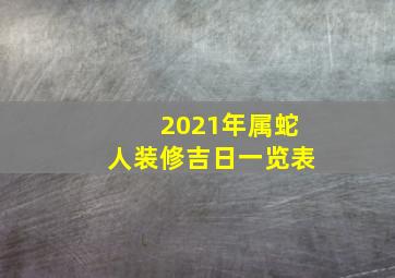 2021年属蛇人装修吉日一览表