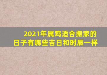 2021年属鸡适合搬家的日子有哪些吉日和时辰一样