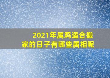 2021年属鸡适合搬家的日子有哪些属相呢