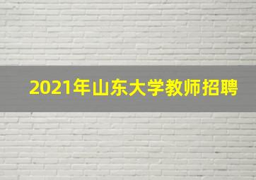 2021年山东大学教师招聘