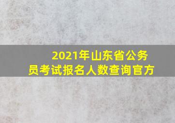 2021年山东省公务员考试报名人数查询官方