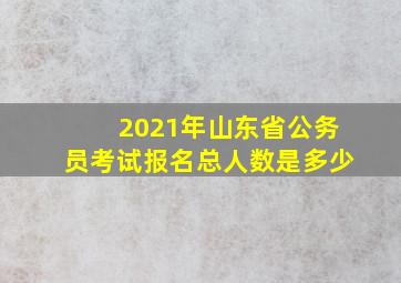 2021年山东省公务员考试报名总人数是多少