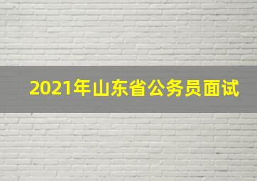 2021年山东省公务员面试