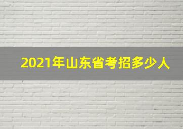 2021年山东省考招多少人