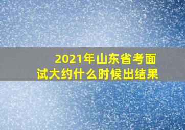 2021年山东省考面试大约什么时候出结果