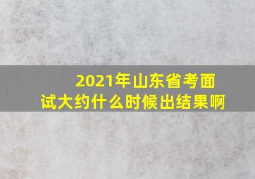 2021年山东省考面试大约什么时候出结果啊