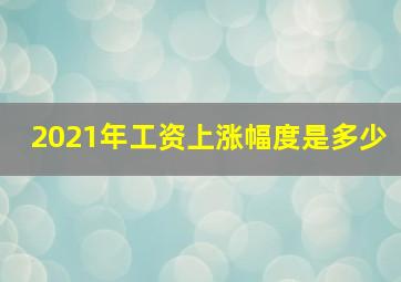 2021年工资上涨幅度是多少