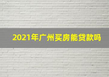 2021年广州买房能贷款吗