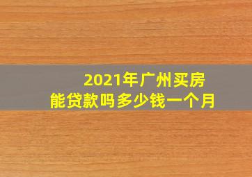 2021年广州买房能贷款吗多少钱一个月