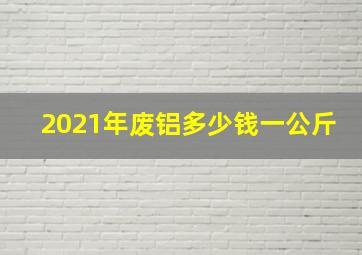 2021年废铝多少钱一公斤