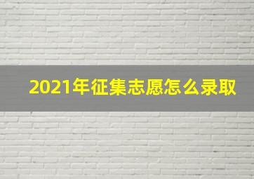 2021年征集志愿怎么录取