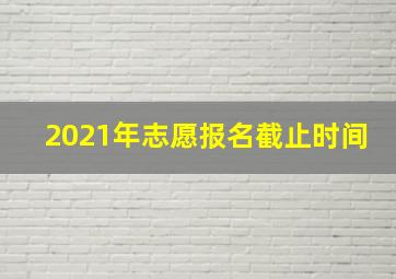 2021年志愿报名截止时间