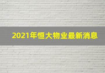 2021年恒大物业最新消息