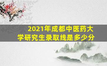 2021年成都中医药大学研究生录取线是多少分