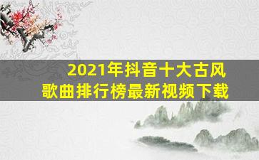 2021年抖音十大古风歌曲排行榜最新视频下载