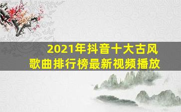 2021年抖音十大古风歌曲排行榜最新视频播放