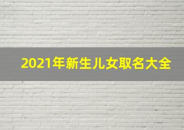 2021年新生儿女取名大全