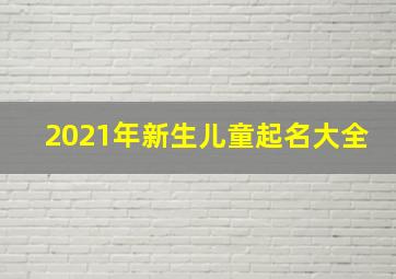 2021年新生儿童起名大全