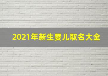 2021年新生婴儿取名大全