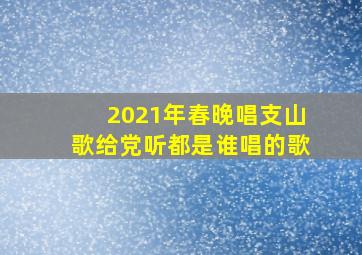 2021年春晚唱支山歌给党听都是谁唱的歌