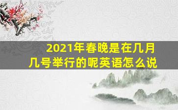 2021年春晚是在几月几号举行的呢英语怎么说