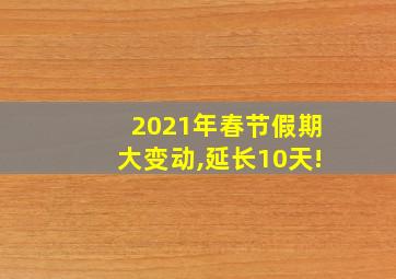 2021年春节假期大变动,延长10天!