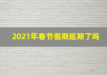 2021年春节假期延期了吗