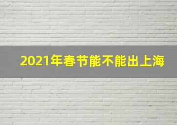 2021年春节能不能出上海