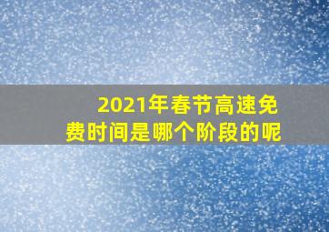 2021年春节高速免费时间是哪个阶段的呢