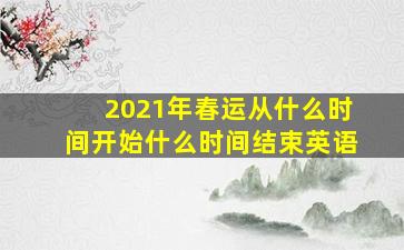 2021年春运从什么时间开始什么时间结束英语