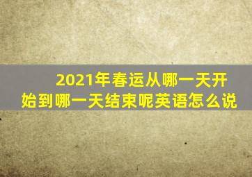 2021年春运从哪一天开始到哪一天结束呢英语怎么说