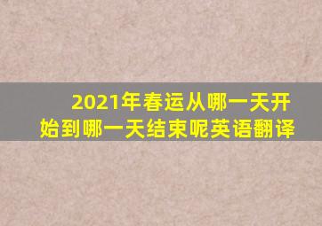 2021年春运从哪一天开始到哪一天结束呢英语翻译