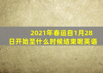 2021年春运自1月28日开始至什么时候结束呢英语