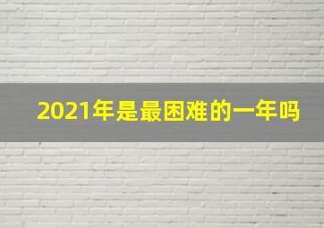 2021年是最困难的一年吗