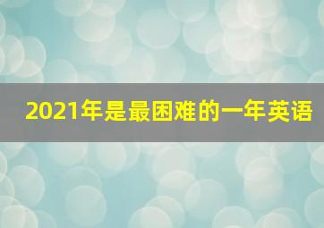 2021年是最困难的一年英语