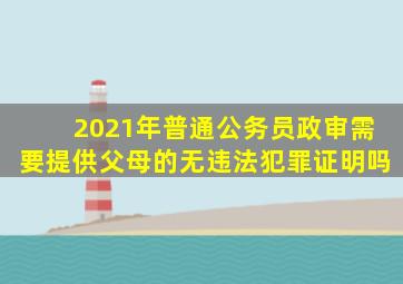 2021年普通公务员政审需要提供父母的无违法犯罪证明吗