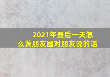 2021年最后一天怎么发朋友圈对朋友说的话