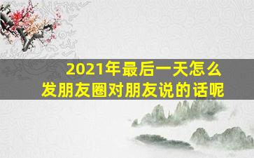 2021年最后一天怎么发朋友圈对朋友说的话呢