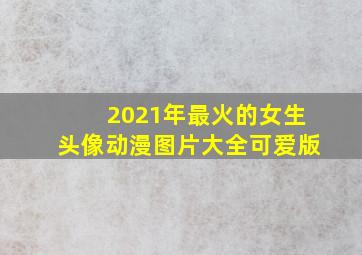 2021年最火的女生头像动漫图片大全可爱版