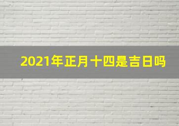 2021年正月十四是吉日吗