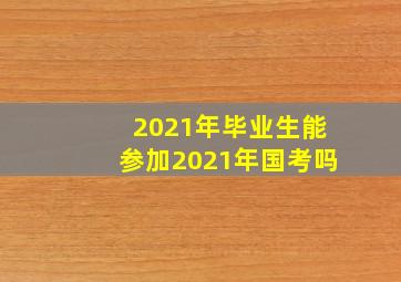 2021年毕业生能参加2021年国考吗