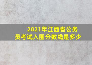 2021年江西省公务员考试入围分数线是多少