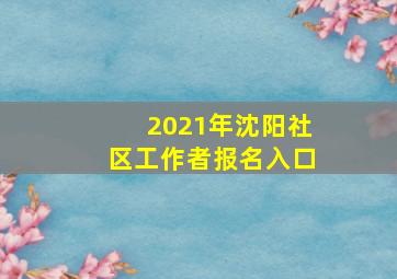 2021年沈阳社区工作者报名入口