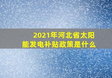 2021年河北省太阳能发电补贴政策是什么