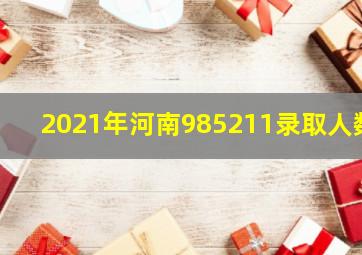 2021年河南985211录取人数