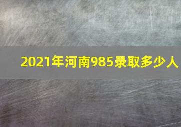 2021年河南985录取多少人