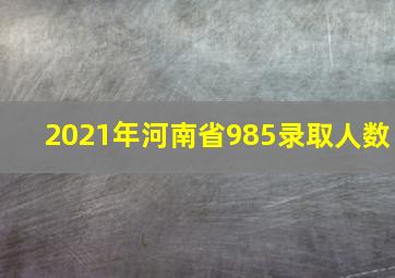 2021年河南省985录取人数