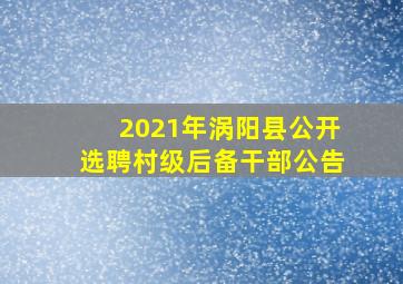 2021年涡阳县公开选聘村级后备干部公告