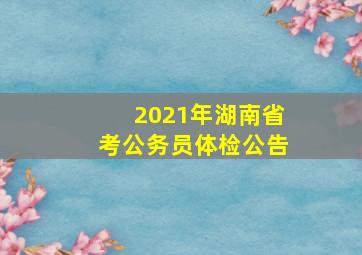 2021年湖南省考公务员体检公告