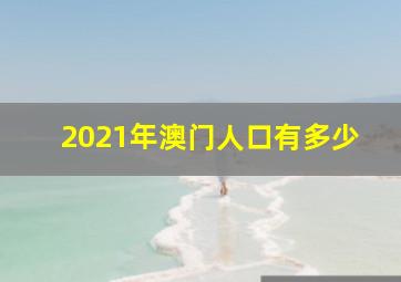 2021年澳门人口有多少